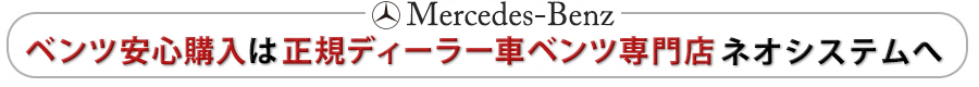 ベンツ安心購入は正規ディーラー車ベンツ専門店のネオシステムへ